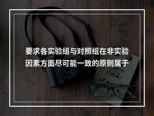 要求各实验组与对照组在非实验因素方面尽可能一致的原则属于