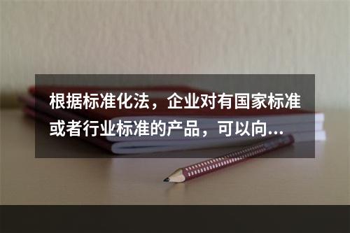 根据标准化法，企业对有国家标准或者行业标准的产品，可以向国