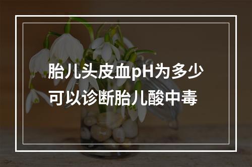 胎儿头皮血pH为多少可以诊断胎儿酸中毒