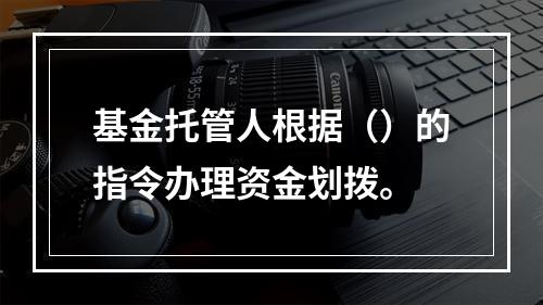 基金托管人根据（）的指令办理资金划拨。