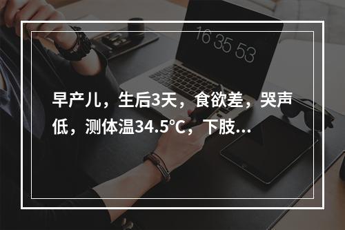 早产儿，生后3天，食欲差，哭声低，测体温34.5℃，下肢出现