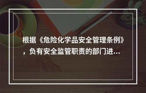 根据《危险化学品安全管理条例》，负有安全监管职责的部门进行安