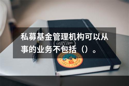 私募基金管理机构可以从事的业务不包括（）。