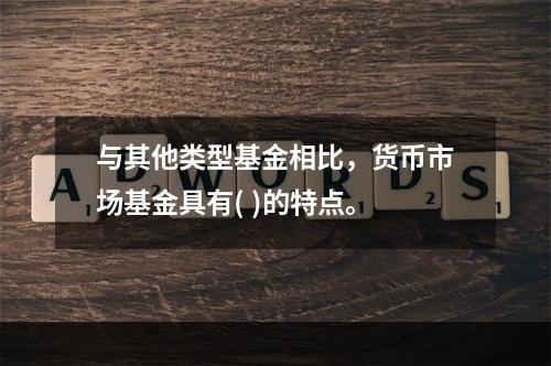 与其他类型基金相比，货币市场基金具有( )的特点。