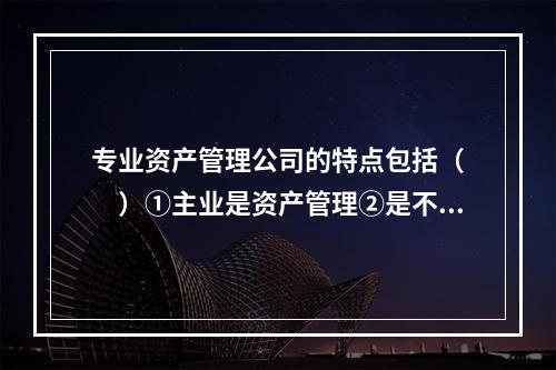 专业资产管理公司的特点包括（　　）①主业是资产管理②是不是隶