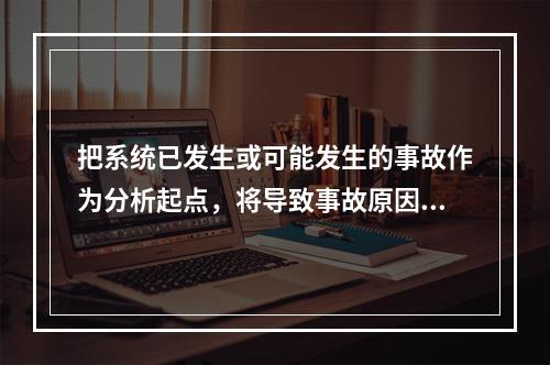 把系统已发生或可能发生的事故作为分析起点，将导致事故原因的事