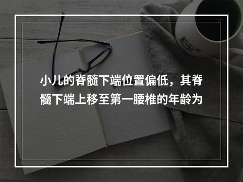 小儿的脊髓下端位置偏低，其脊髓下端上移至第一腰椎的年龄为