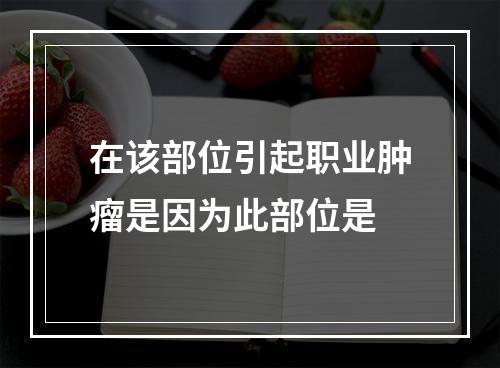 在该部位引起职业肿瘤是因为此部位是