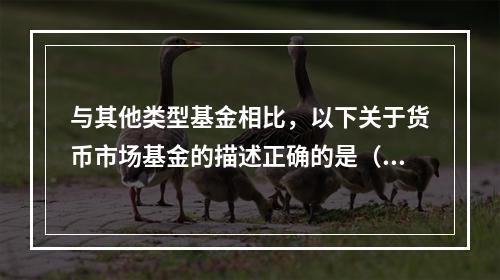 与其他类型基金相比，以下关于货币市场基金的描述正确的是（）。