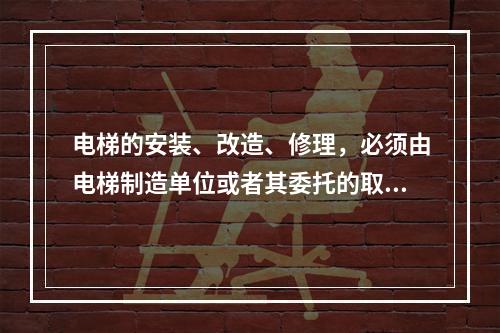 电梯的安装、改造、修理，必须由电梯制造单位或者其委托的取得相