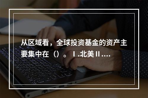 从区域看，全球投资基金的资产主要集中在（）。Ⅰ.北美Ⅱ.东亚