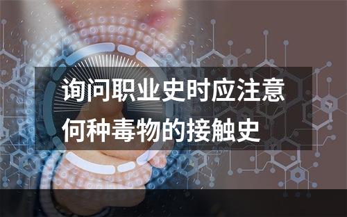 询问职业史时应注意何种毒物的接触史