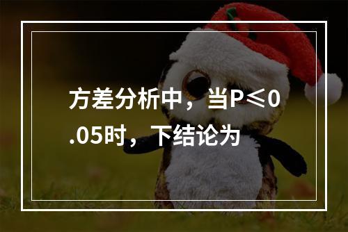 方差分析中，当P≤0.05时，下结论为