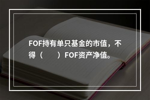 FOF持有单只基金的市值，不得（　　）FOF资产净值。