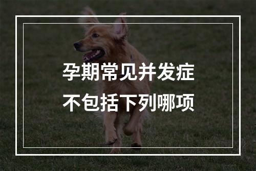 孕期常见并发症不包括下列哪项