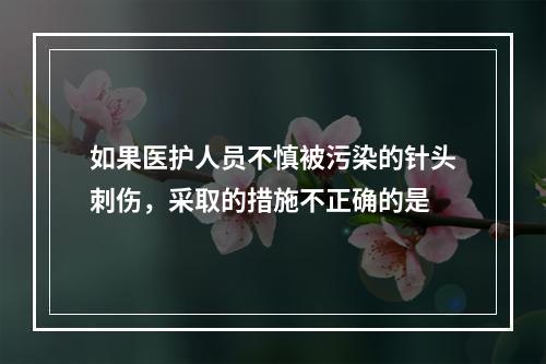 如果医护人员不慎被污染的针头刺伤，采取的措施不正确的是