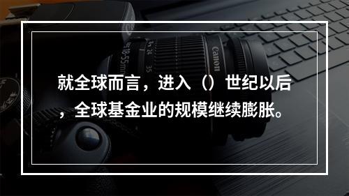 就全球而言，进入（）世纪以后，全球基金业的规模继续膨胀。