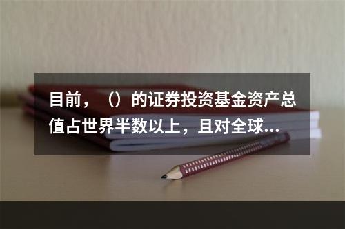 目前，（）的证券投资基金资产总值占世界半数以上，且对全球证券