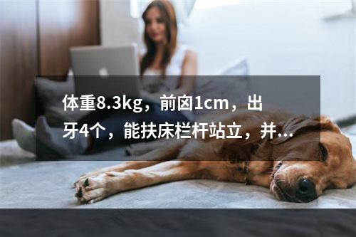 体重8.3kg，前囟1cm，出牙4个，能扶床栏杆站立，并会发