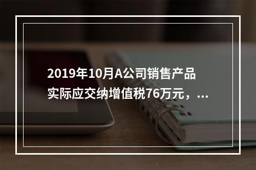 2019年10月A公司销售产品实际应交纳增值税76万元，消费