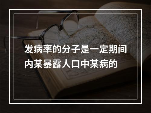 发病率的分子是一定期间内某暴露人口中某病的