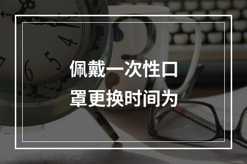 佩戴一次性口罩更换时间为