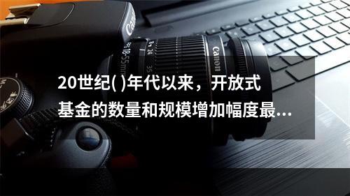 20世纪( )年代以来，开放式基金的数量和规模增加幅度最大，