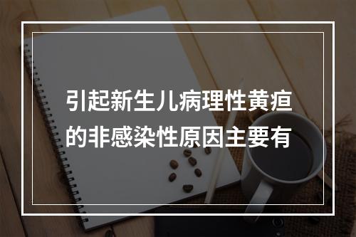 引起新生儿病理性黄疸的非感染性原因主要有