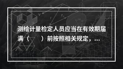 测绘计量检定人员应当在有效期届满（　　）前按照相关规定，向