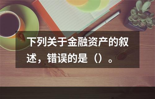 下列关于金融资产的叙述，错误的是（）。