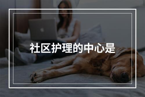 社区护理的中心是