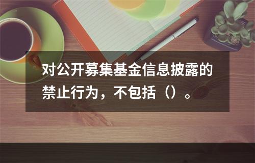 对公开募集基金信息披露的禁止行为，不包括（）。