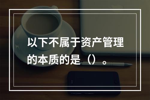 以下不属于资产管理的本质的是（）。