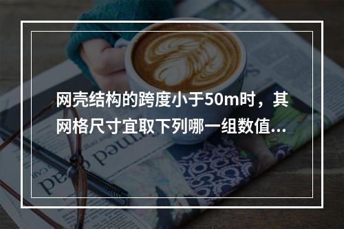 网壳结构的跨度小于50m时，其网格尺寸宜取下列哪一组数值？