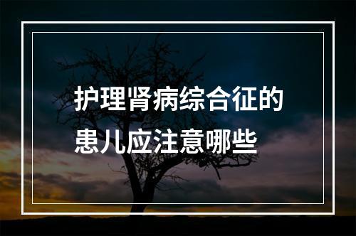 护理肾病综合征的患儿应注意哪些