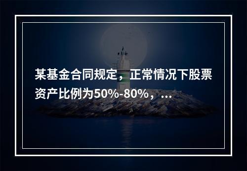 某基金合同规定，正常情况下股票资产比例为50%-80%，债券