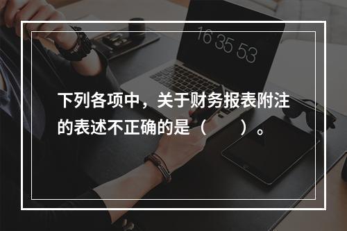 下列各项中，关于财务报表附注的表述不正确的是（　　）。