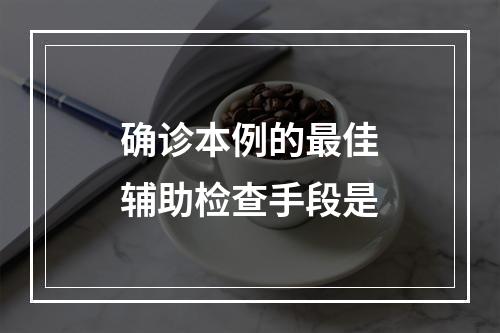 确诊本例的最佳辅助检查手段是