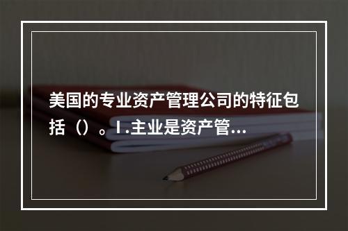 美国的专业资产管理公司的特征包括（）。I .主业是资产管理I