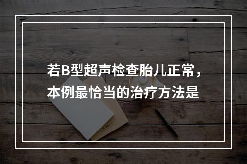 若B型超声检查胎儿正常，本例最恰当的治疗方法是