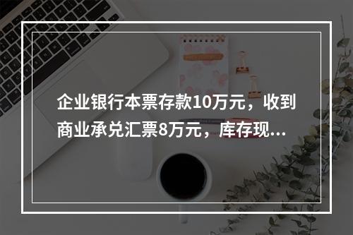 企业银行本票存款10万元，收到商业承兑汇票8万元，库存现金1