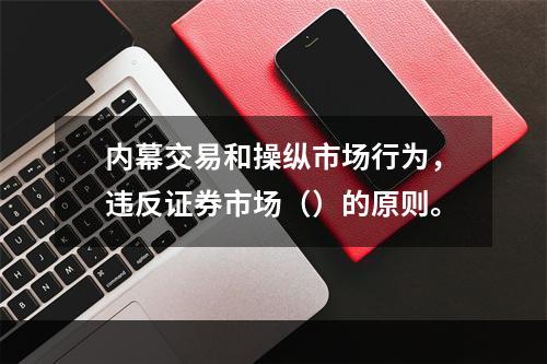 内幕交易和操纵市场行为，违反证券市场（）的原则。