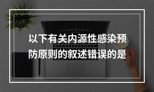 以下有关内源性感染预防原则的叙述错误的是