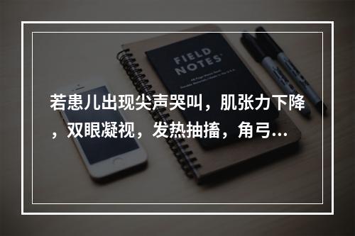 若患儿出现尖声哭叫，肌张力下降，双眼凝视，发热抽搐，角弓反张