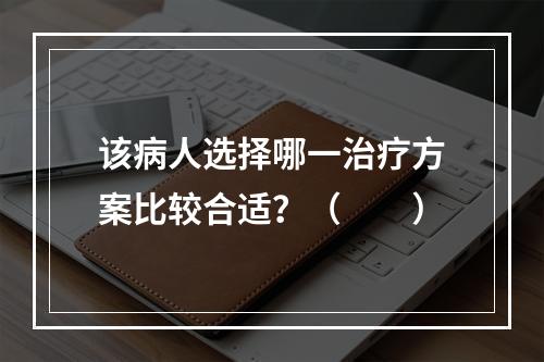 该病人选择哪一治疗方案比较合适？（　　）