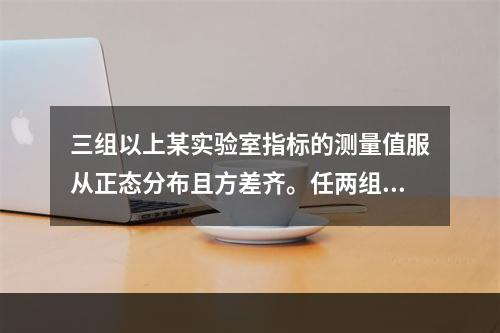 三组以上某实验室指标的测量值服从正态分布且方差齐。任两组分别