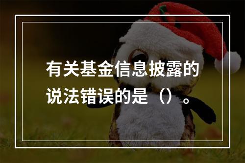 有关基金信息披露的说法错误的是（）。