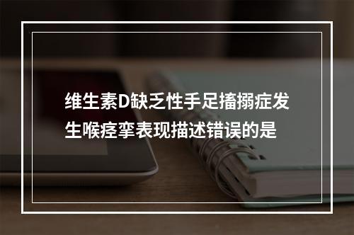 维生素D缺乏性手足搐搦症发生喉痉挛表现描述错误的是