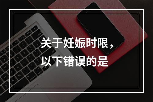 关于妊娠时限，以下错误的是