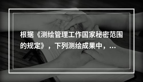 根据《测绘管理工作国家秘密范围的规定》，下列测绘成果中，属于